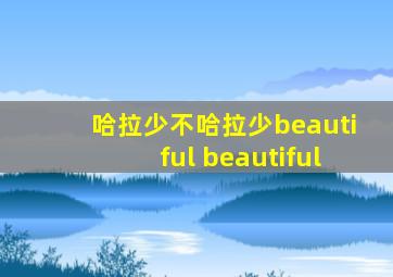 哈拉少不哈拉少beautiful beautiful